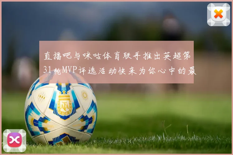 直播吧与咪咕体育联手推出英超第31轮MVP评选活动快来为你心中的最佳球员投票