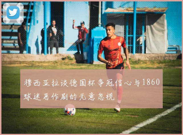 穆西亚拉谈德国杯争冠信心与1860球迷恶作剧的无意忽视