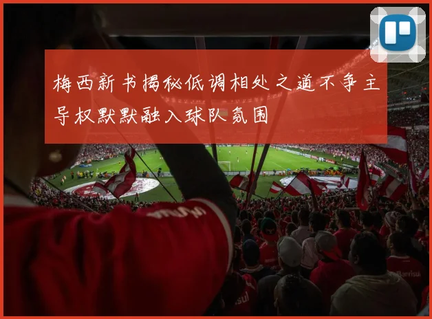 梅西新书揭秘低调相处之道不争主导权默默融入球队氛围