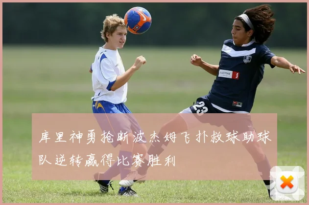 库里神勇抢断波杰姆飞扑救球助球队逆转赢得比赛胜利