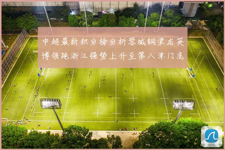中超最新积分榜分析蓉城铜梁龙英博领跑浙江强势上升至第八津门虎仍然垫底