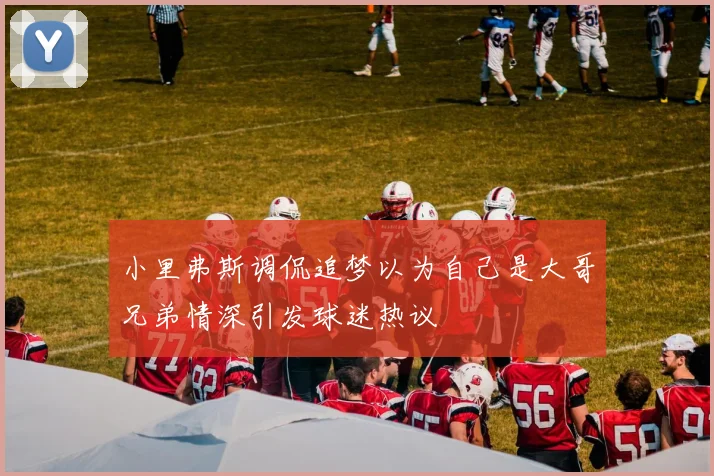 小里弗斯调侃追梦以为自己是大哥兄弟情深引发球迷热议