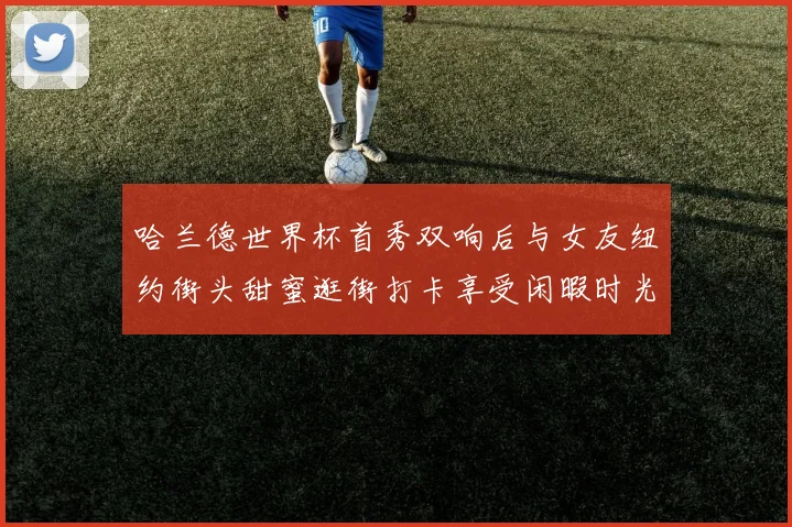哈兰德世界杯首秀双响后与女友纽约街头甜蜜逛街打卡享受闲暇时光