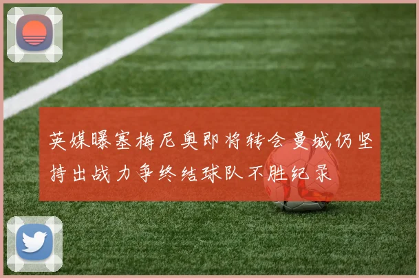 英媒曝塞梅尼奥即将转会曼城仍坚持出战力争终结球队不胜纪录