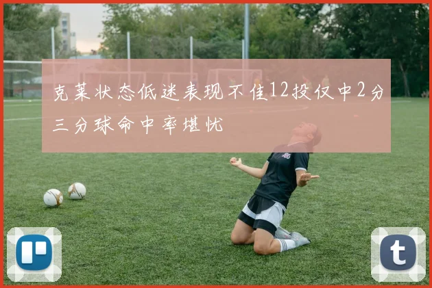克莱状态低迷表现不佳12投仅中2分三分球命中率堪忧