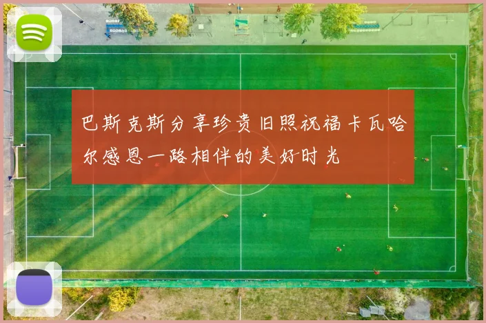 巴斯克斯分享珍贵旧照祝福卡瓦哈尔感恩一路相伴的美好时光