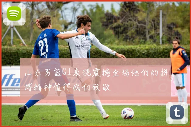 山东男篮G1表现震撼全场他们的拼搏精神值得我们致敬