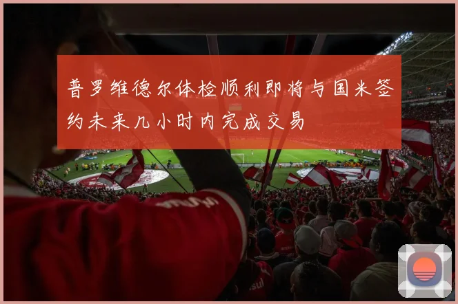 普罗维德尔体检顺利即将与国米签约未来几小时内完成交易