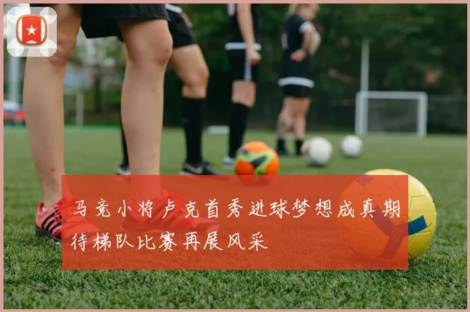 马竞小将卢克首秀进球梦想成真期待梯队比赛再展风采