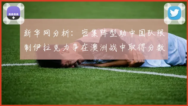 新华网分析：密集阵型助中国队限制伊拉克力争在澳洲战中取得分数