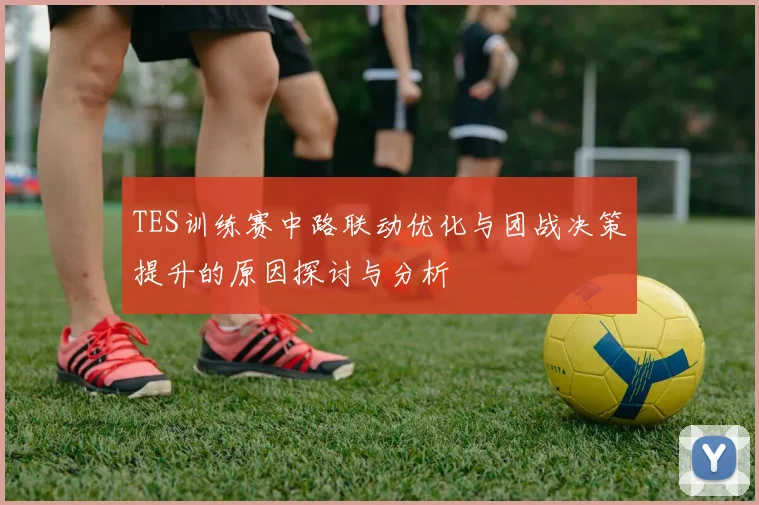 TES训练赛中路联动优化与团战决策提升的原因探讨与分析
