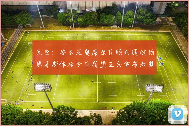 天空：安东尼奥席尔瓦顺利通过伯恩茅斯体检今日有望正式宣布加盟